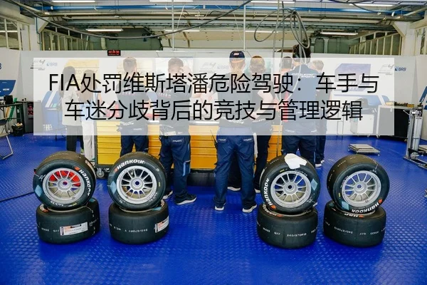 FIA处罚维斯塔潘危险驾驶：车手与车迷分歧背后的竞技与管理逻辑 | hth